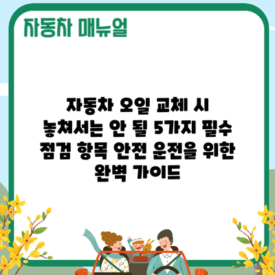 자동차 오일 교체 시 놓쳐서는 안 될 5가지 필수 점검 항목: 안전 운전을 위한 완벽 가이드