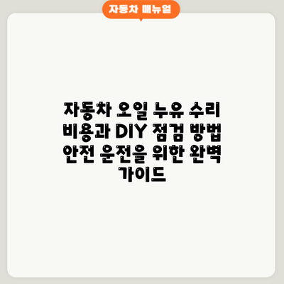 자동차 오일 누유 수리 비용과 DIY 점검 방법: 안전 운전을 위한 완벽 가이드