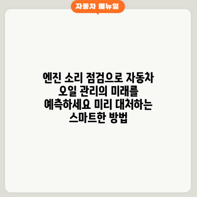엔진 소리 점검으로 자동차 오일 관리의 미래를 예측하세요: 미리 대처하는 스마트한 방법