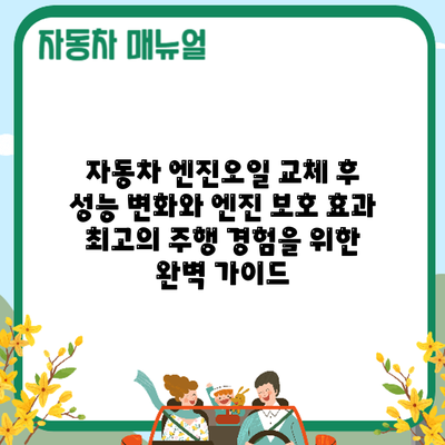 자동차 엔진오일 교체 후 성능 변화와 엔진 보호 효과: 최고의 주행 경험을 위한 완벽 가이드