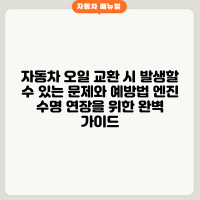 자동차 오일 교환 시 발생할 수 있는 문제와 예방법: 엔진 수명 연장을 위한 완벽 가이드