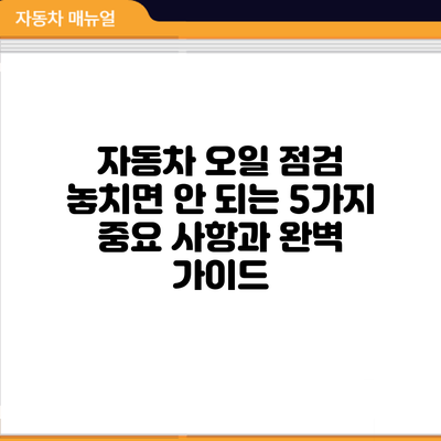 자동차 오일 점검: 놓치면 안 되는 5가지 중요 사항과 완벽 가이드