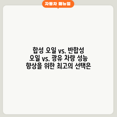 합성 오일 vs. 반합성 오일 vs. 광유: 차량 성능 향상을 위한 최고의 선택은?
