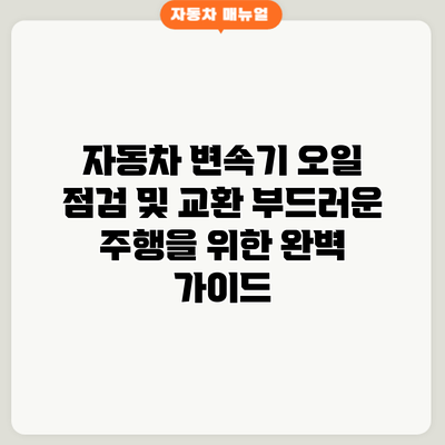 자동차 변속기 오일 점검 및 교환: 부드러운 주행을 위한 완벽 가이드