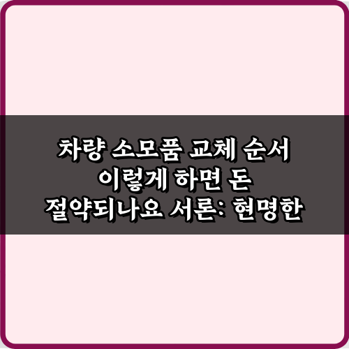 차량 소모품 교체 순서 이렇게 하면 돈 절약되나요? 7가지 비법 가이드