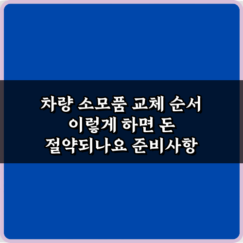 차량 소모품 교체 순서 이렇게 하면 돈 절약되나요? 7가지 비법 가이드