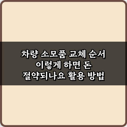 차량 소모품 교체 순서 이렇게 하면 돈 절약되나요? 7가지 비법 가이드