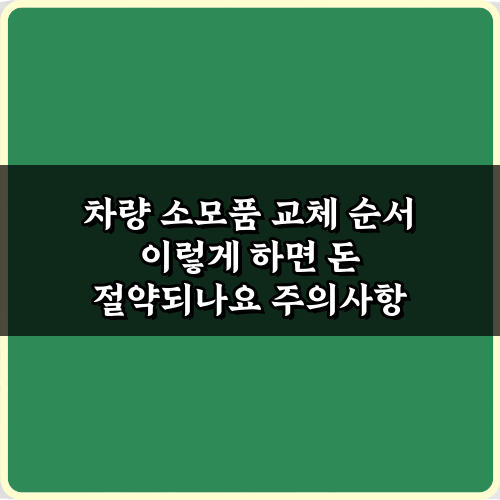 차량 소모품 교체 순서 이렇게 하면 돈 절약되나요? 7가지 비법 가이드