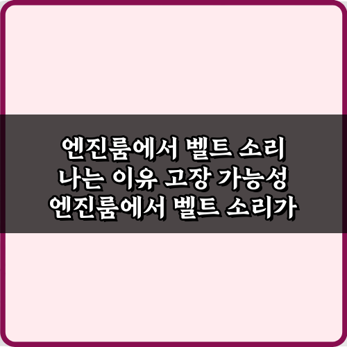 엔진룸에서 벨트 소리 나는 이유 고장 가능성, 긴급 대처 5단계