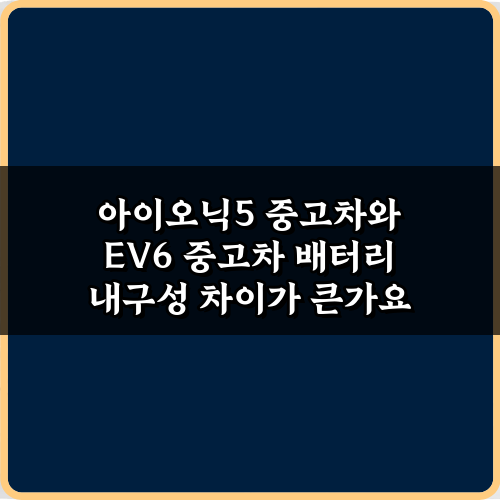 아이오닉5 중고차와 EV6 중고차 배터리 내구성 차이가 큰가요? 구매 전 5가지 체크!