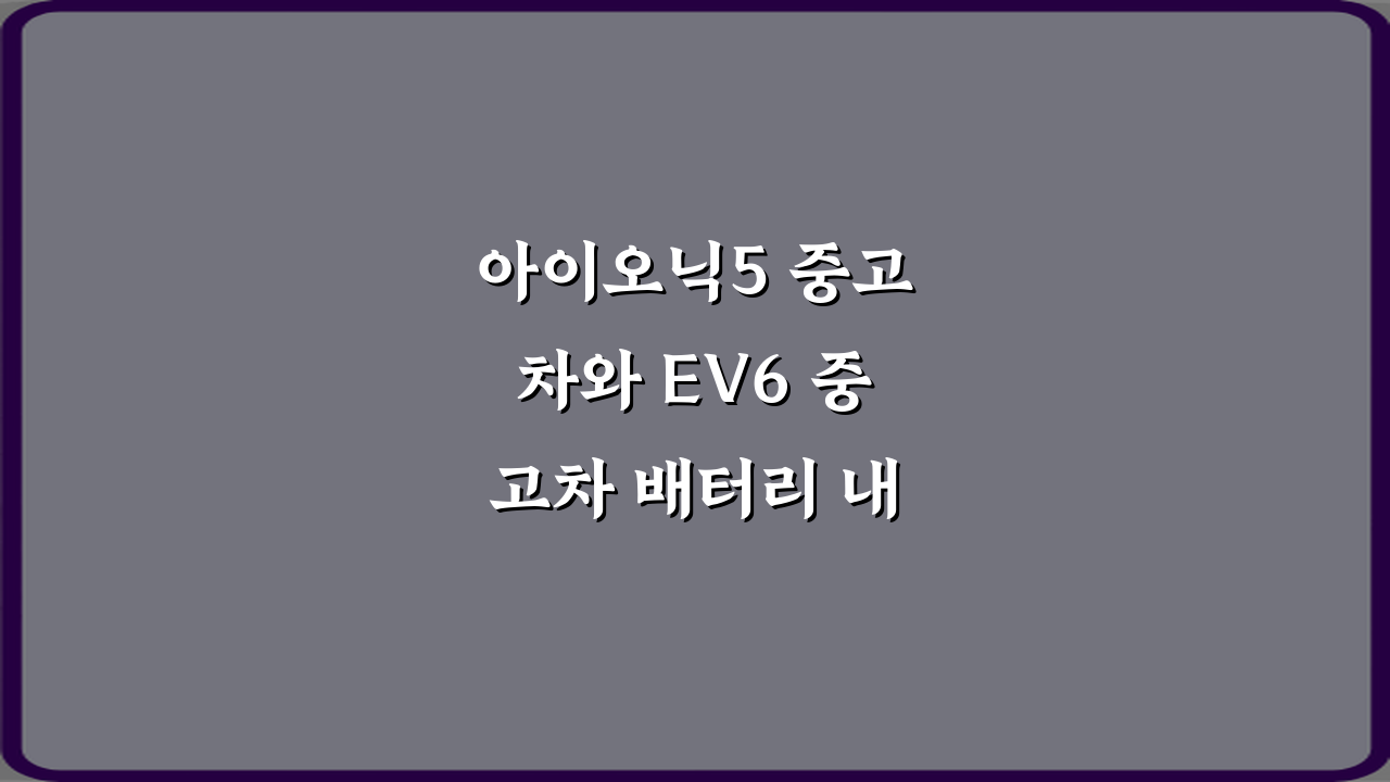 아이오닉5 중고차와 EV6 중고차 배터리 내구성 차이가 큰가요? 구매 전 5가지 체크!
