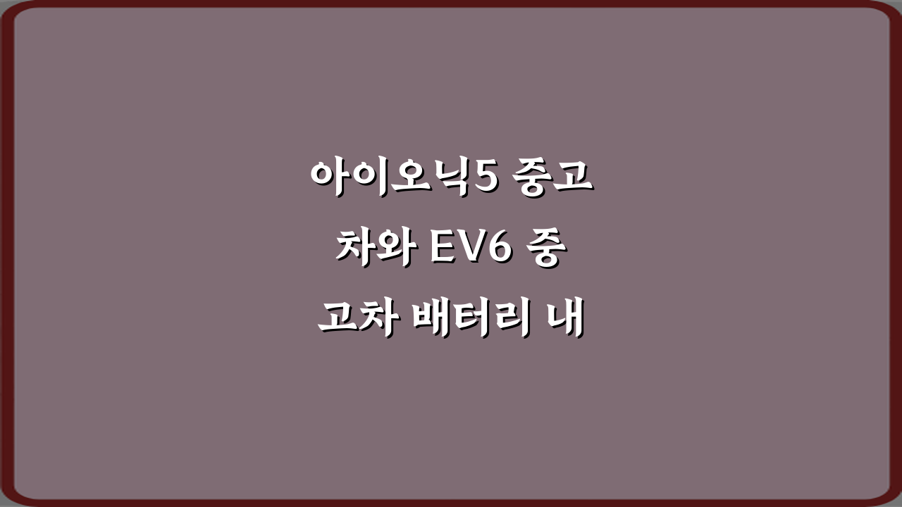 아이오닉5 중고차와 EV6 중고차 배터리 내구성 차이가 큰가요? 구매 전 5가지 체크!