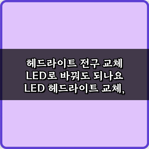 헤드라이트 전구 교체 LED로 바꿔도 되나요? 3가지 핵심 주의사항