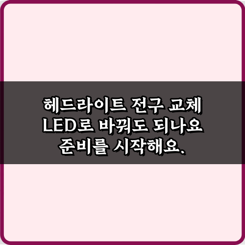 헤드라이트 전구 교체 LED로 바꿔도 되나요? 3가지 핵심 주의사항