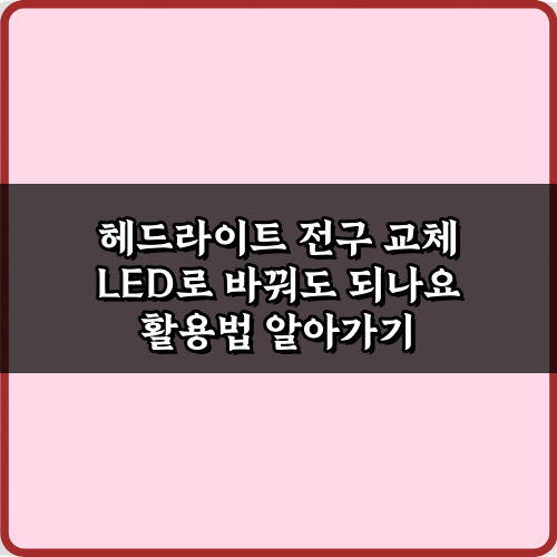 헤드라이트 전구 교체 LED로 바꿔도 되나요? 3가지 핵심 주의사항