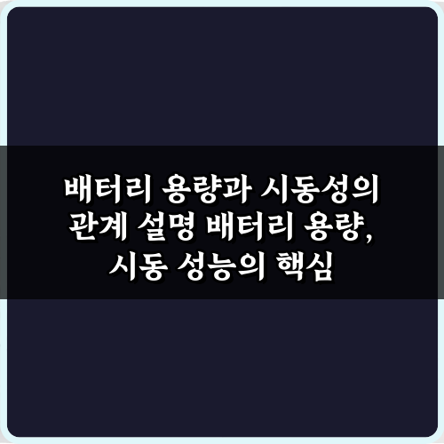 배터리 용량과 시동성의 관계 설명, 이것만 알면 끝! 7가지 팁