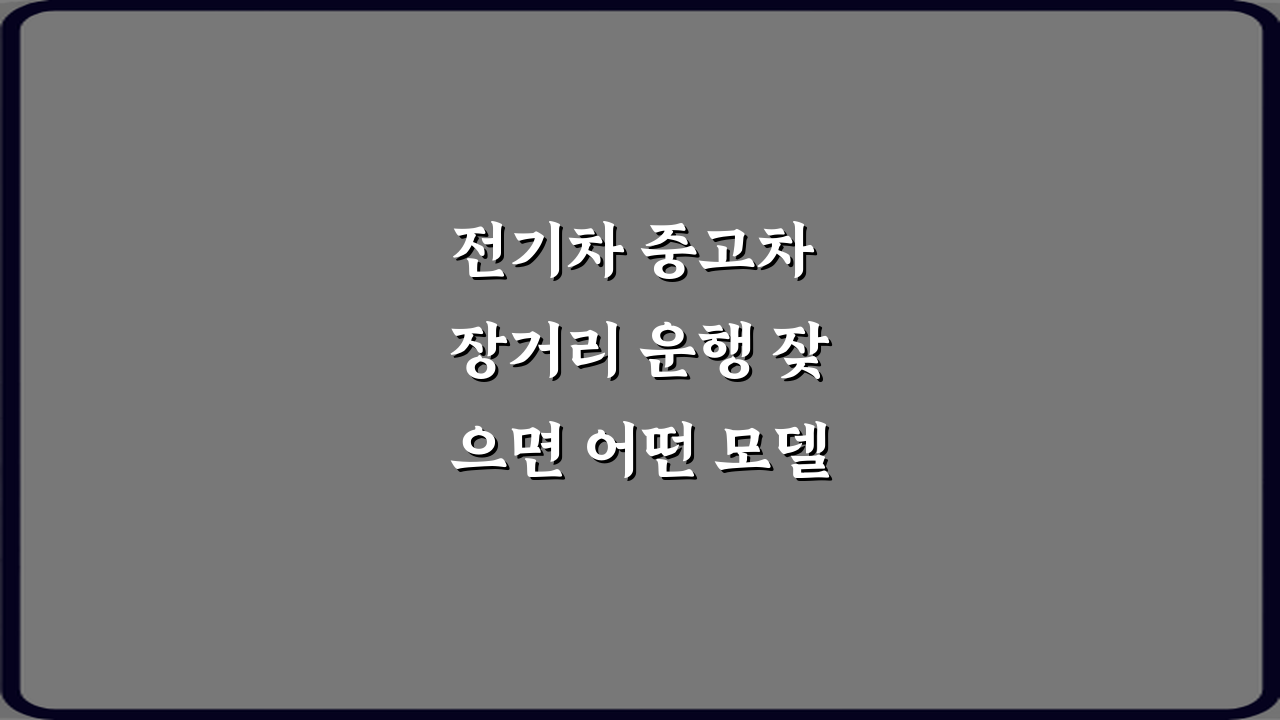 전기차 중고차 장거리 운행 잦으면 어떤 모델이 유리한가요? 해답 5가지