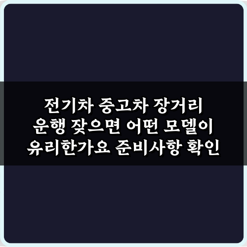 전기차 중고차 장거리 운행 잦으면 어떤 모델이 유리한가요? 해답 5가지